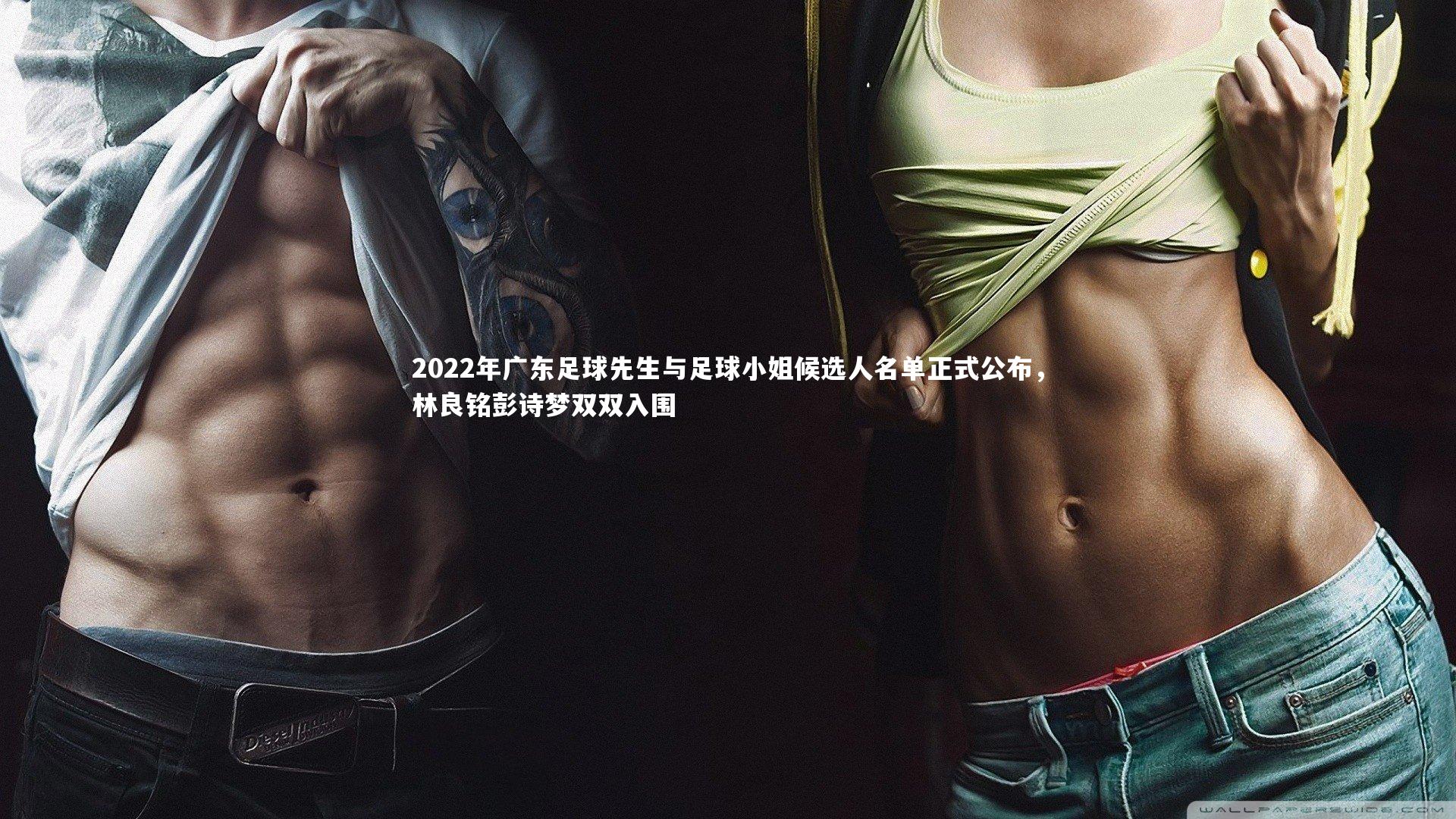 2022年广东足球先生与足球小姐候选人名单正式公布，林良铭彭诗梦双双入围