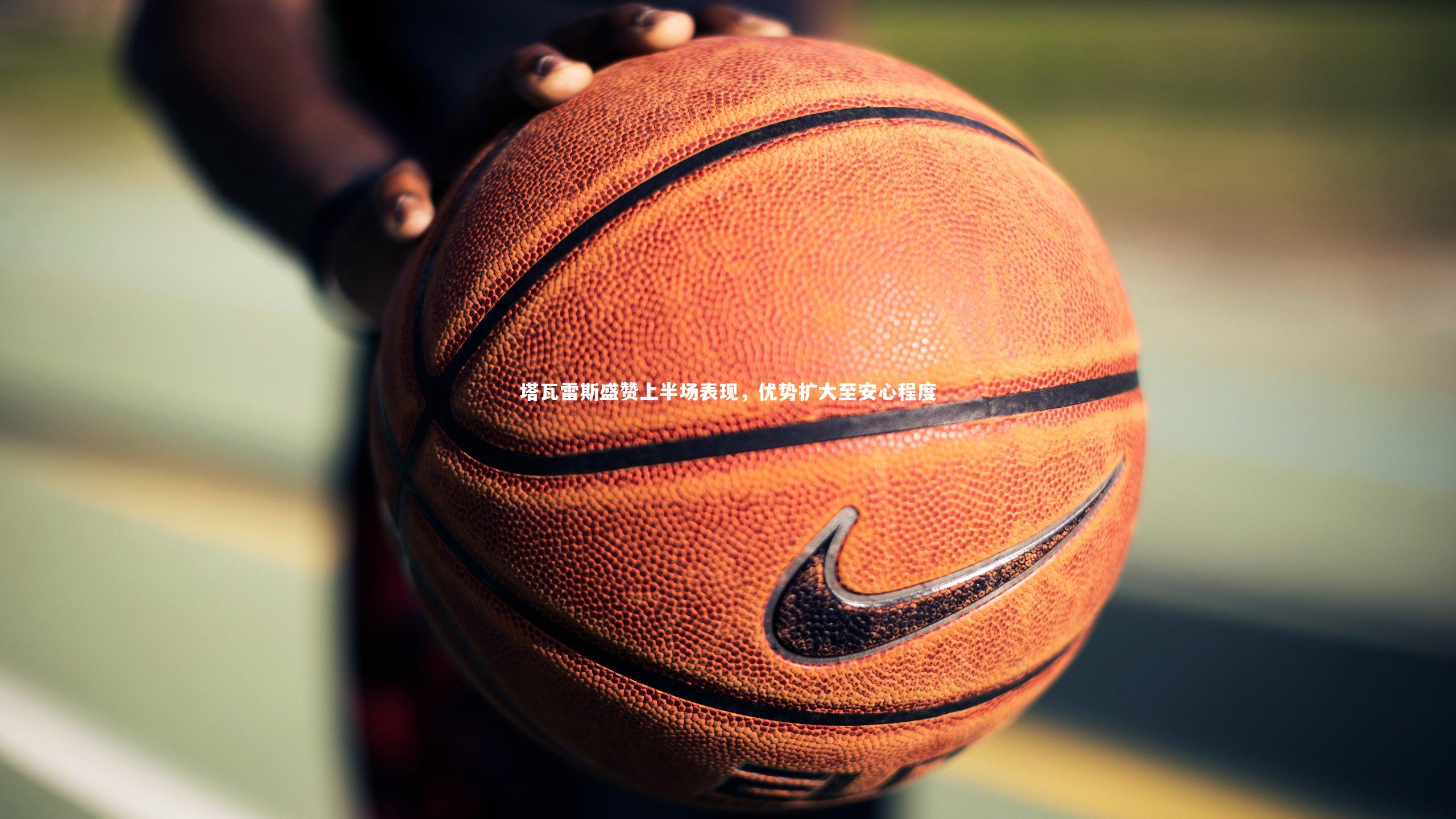 塔瓦雷斯盛赞上半场表现，优势扩大至安心程度