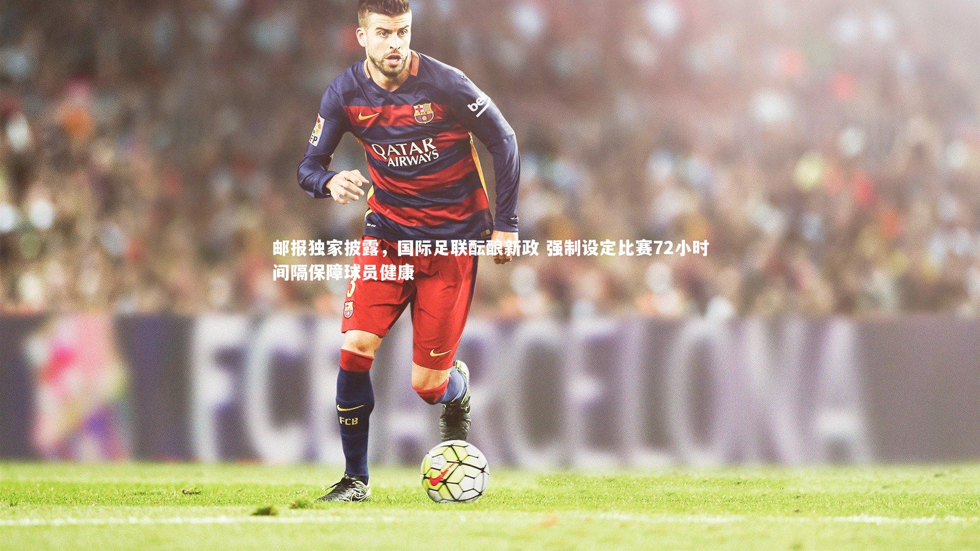 邮报独家披露，国际足联酝酿新政 强制设定比赛72小时间隔保障球员健康