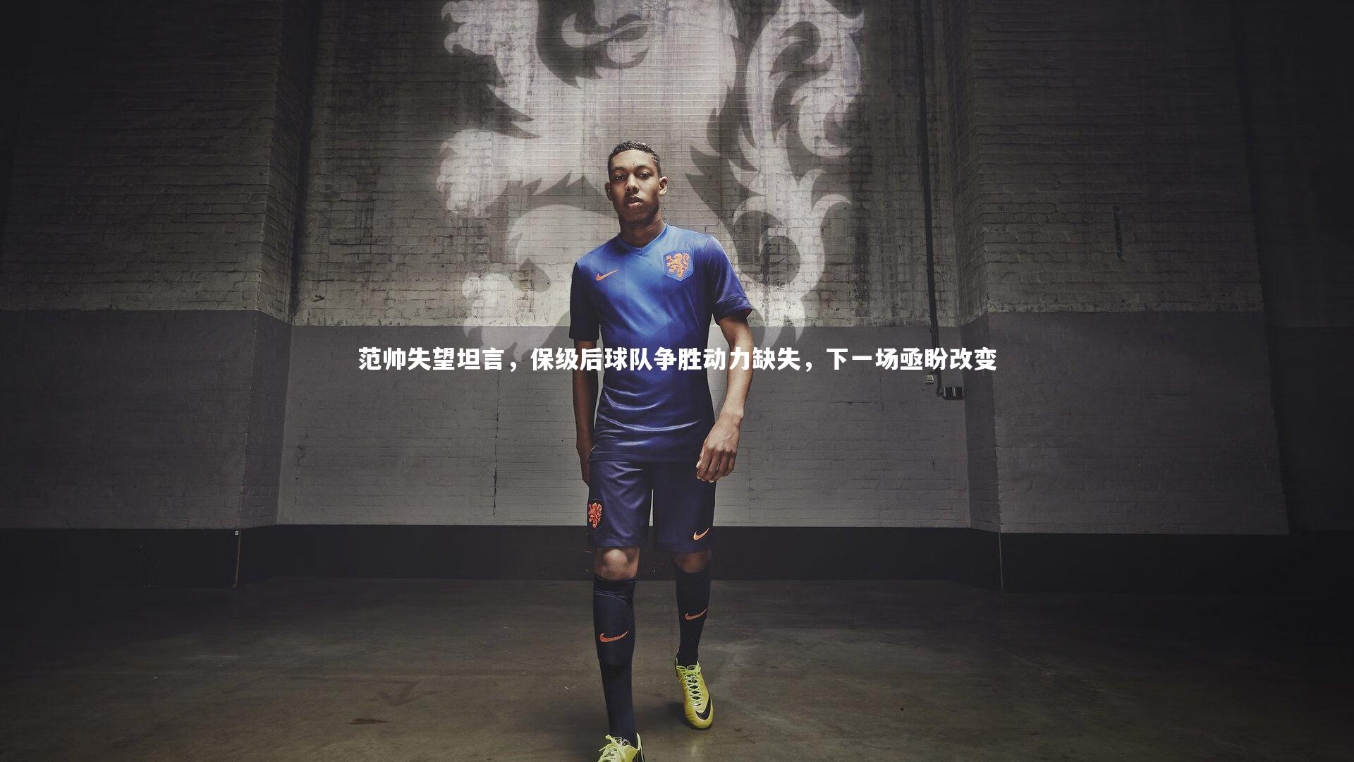范帅失望坦言，保级后球队争胜动力缺失，下一场亟盼改变